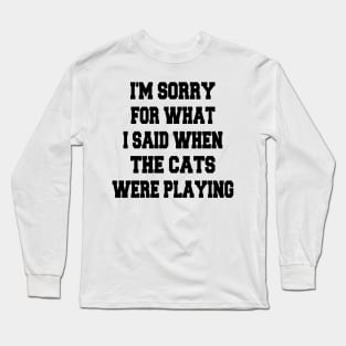 i'm sorry for what i said when the cats were playing Long Sleeve T-Shirt